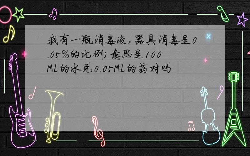 我有一瓶消毒液,器具消毒是0.05%的比例;意思是100ML的水兑0.05ML的药对吗