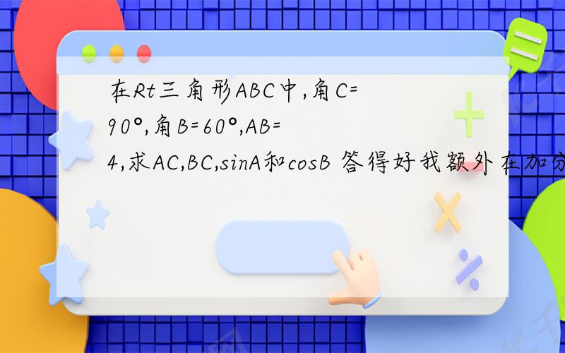 在Rt三角形ABC中,角C=90°,角B=60°,AB=4,求AC,BC,sinA和cosB 答得好我额外在加分