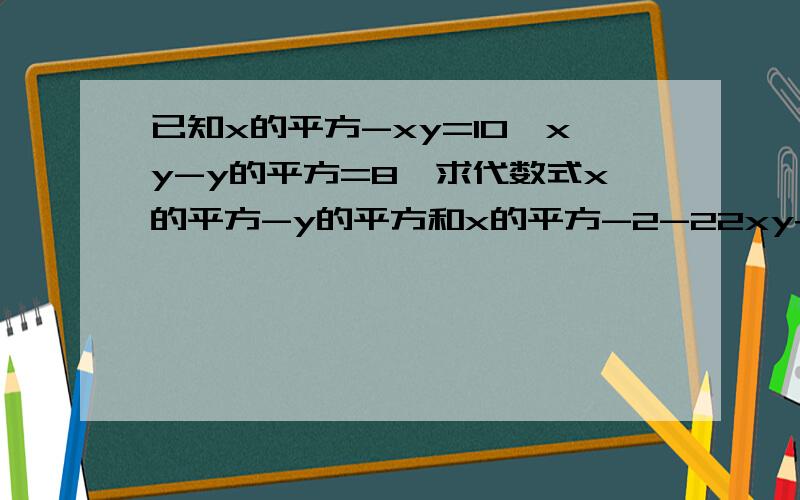 已知x的平方-xy=10,xy-y的平方=8,求代数式x的平方-y的平方和x的平方-2-22xy+y的平方