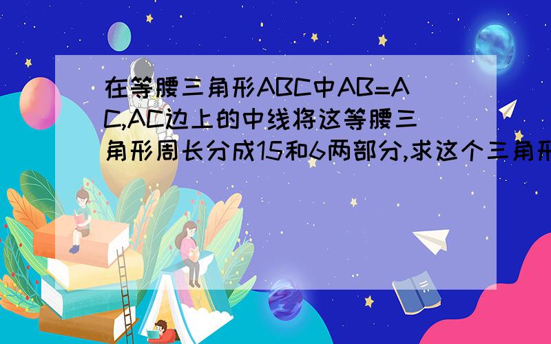 在等腰三角形ABC中AB=AC,AC边上的中线将这等腰三角形周长分成15和6两部分,求这个三角形的腰长和底边长三角形的有关概念