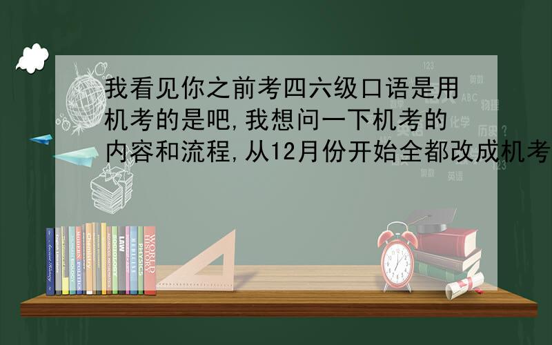 我看见你之前考四六级口语是用机考的是吧,我想问一下机考的内容和流程,从12月份开始全都改成机考了,