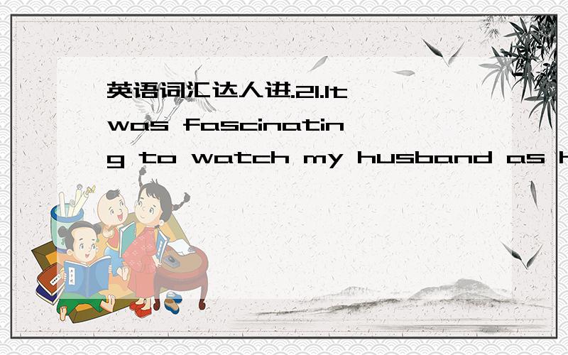 英语词汇达人进.21.It was fascinating to watch my husband as he literally became presidentbefore my eyes.A.liberally B.wisely C.actually D.theoretically22.Therights that the citizens of those countries enjoy can all be incorporatedin the laws o