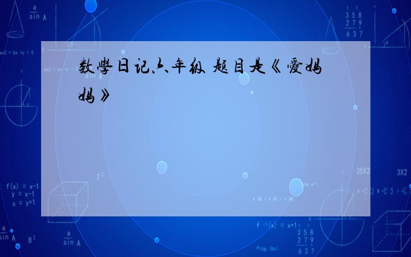 数学日记六年级 题目是《爱妈妈》