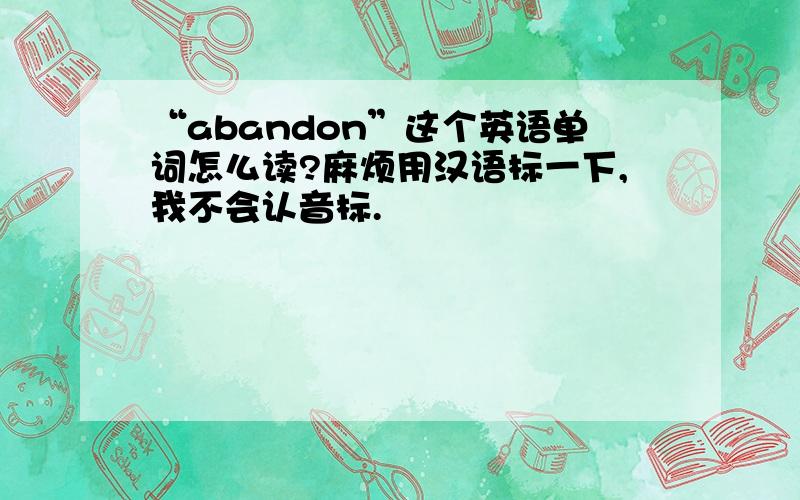 “abandon”这个英语单词怎么读?麻烦用汉语标一下,我不会认音标.