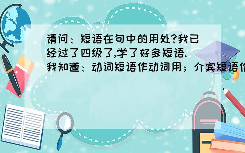 请问：短语在句中的用处?我已经过了四级了,学了好多短语.我知道：动词短语作动词用；介宾短语作状语用.不知道短语是不是还有其他很多用处?