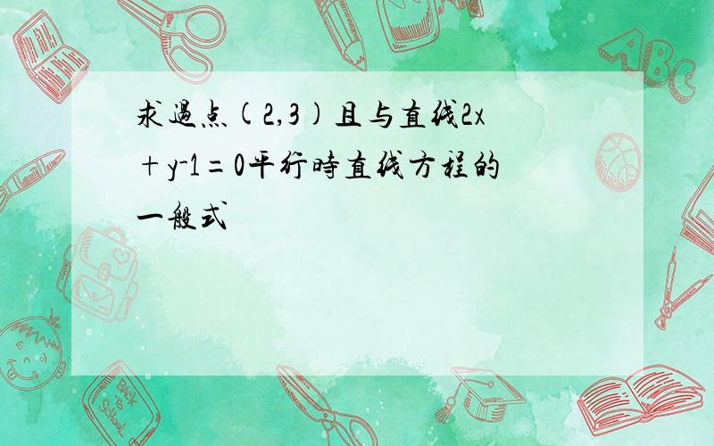 求过点(2,3)且与直线2x+y-1=0平行时直线方程的一般式