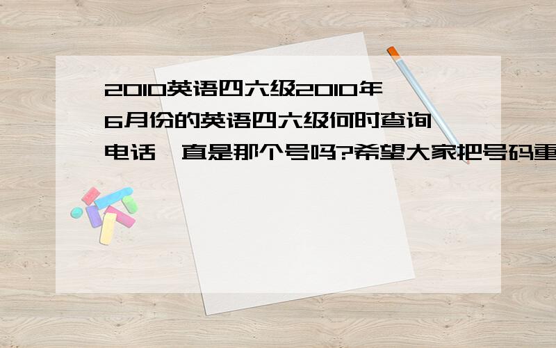 2010英语四六级2010年6月份的英语四六级何时查询,电话一直是那个号吗?希望大家把号码重发给我一遍,好着急