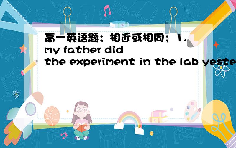 高一英语题；相近或相同；1.my father did the experiment in the lab yesterday evening.看补充问题的问2.______ _______ my father _____did the experiment in the lab yesterday evening.