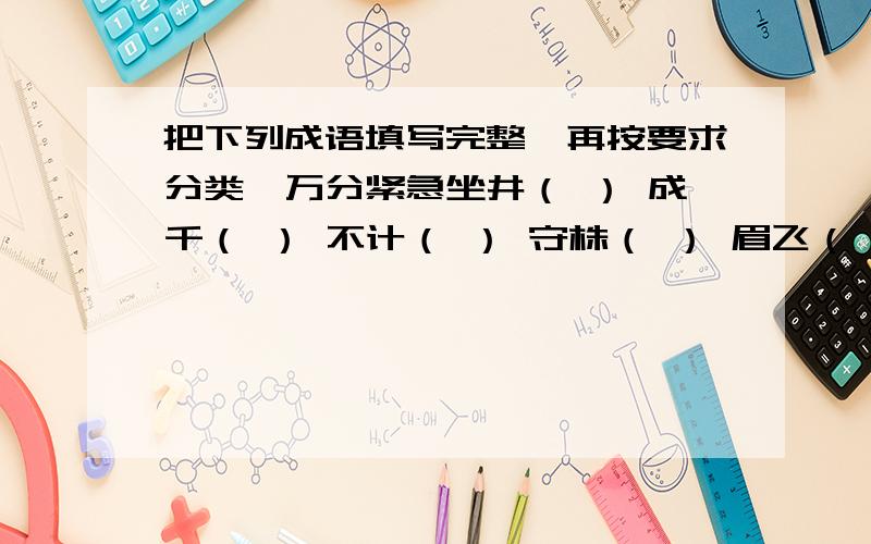 把下列成语填写完整,再按要求分类,万分紧急坐井（ ） 成千（ ） 不计（ ） 守株（ ） 眉飞（ ）舞叶公好（） 郑人（ ）履 滥（ ）充数 （ ）精会神 凶相毕（ ）和（ ）可亲 精神抖（ ）说