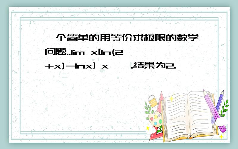 一个简单的用等价求极限的数学问题..lim x[ln(2+x)-lnx] x→∞.结果为2.