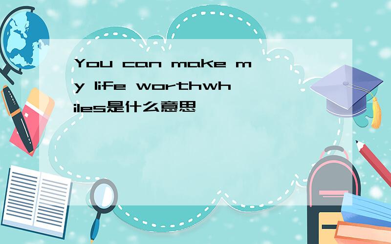 You can make my life worthwhiles是什么意思