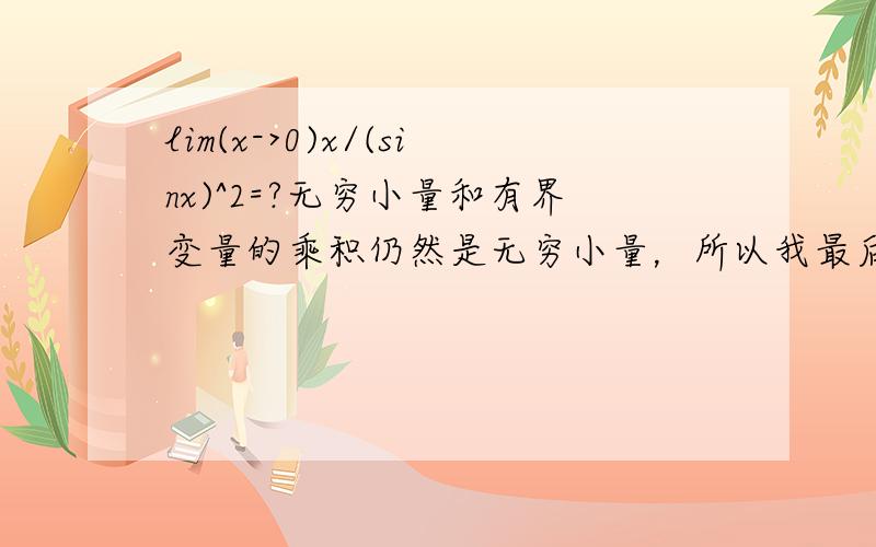 lim(x->0)x/(sinx)^2=?无穷小量和有界变量的乘积仍然是无穷小量，所以我最后的答案是0我的做法错在哪里了