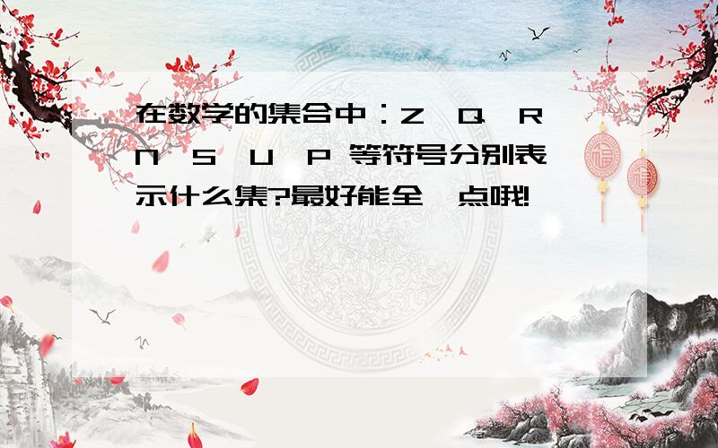 在数学的集合中：Z,Q,R,N,S,U,P 等符号分别表示什么集?最好能全一点哦!