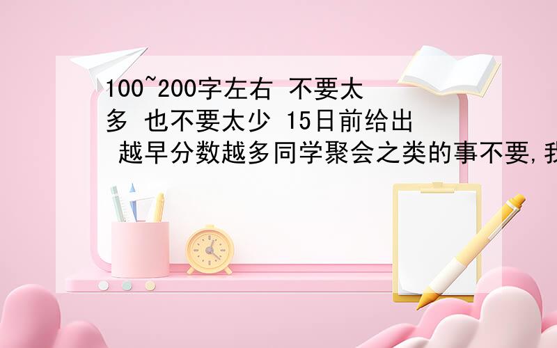 100~200字左右 不要太多 也不要太少 15日前给出 越早分数越多同学聚会之类的事不要,我们老师不让；玩电脑之类的也免了吧