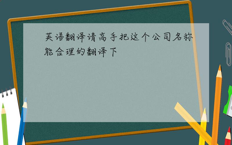 英语翻译请高手把这个公司名称能合理的翻译下