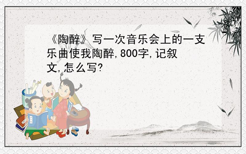 《陶醉》写一次音乐会上的一支乐曲使我陶醉,800字,记叙文,怎么写?