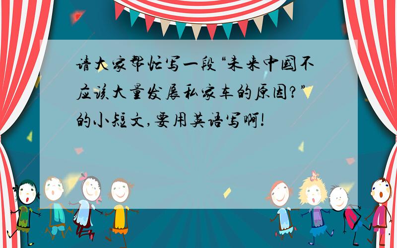 请大家帮忙写一段“未来中国不应该大量发展私家车的原因?”的小短文,要用英语写啊!