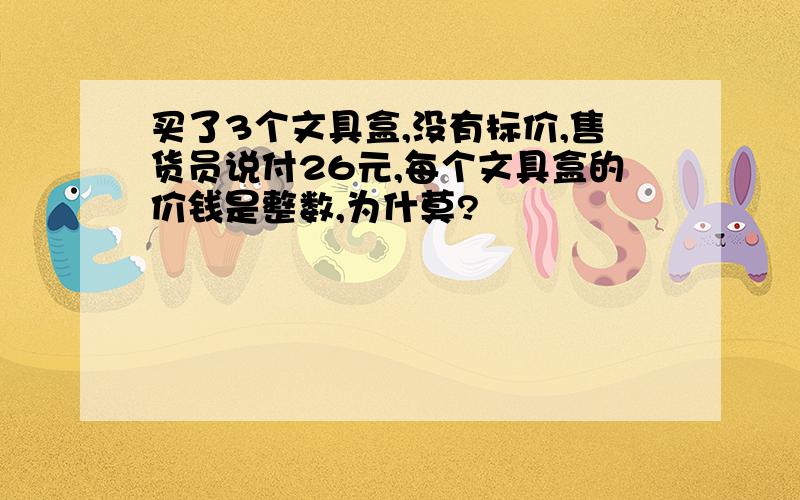 买了3个文具盒,没有标价,售货员说付26元,每个文具盒的价钱是整数,为什莫?