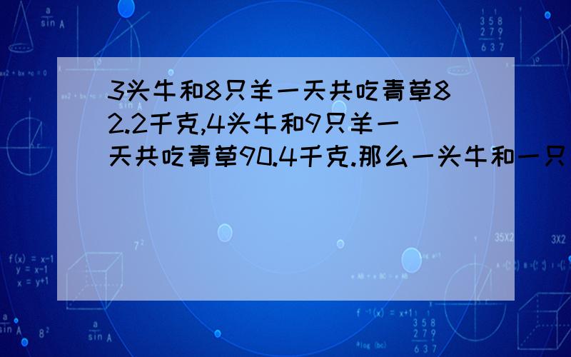 3头牛和8只羊一天共吃青草82.2千克,4头牛和9只羊一天共吃青草90.4千克.那么一头牛和一只羊一天共吃青草多少千克