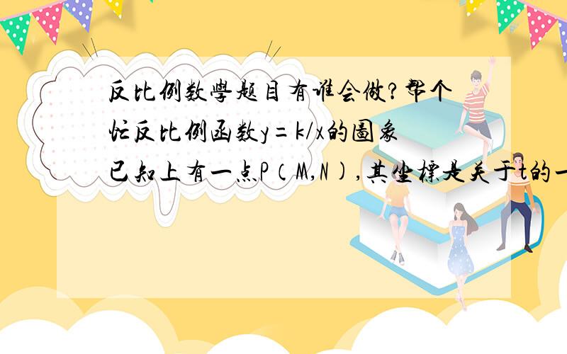 反比例数学题目有谁会做?帮个忙反比例函数y=k/x的图象已知上有一点P（M,N),其坐标是关于t的一元二次方程t的平方-3t+k=0的两根,P到原点的距离为根号下13,则反比例函数的解析试为多少?