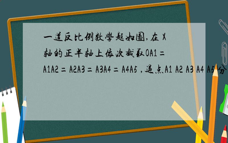 一道反比例数学题如图,在 X轴的正半轴上依次截取OA1=A1A2=A2A3=A3A4=A4A5 ,过点A1 A2 A3 A4 A5 分别作X 轴的垂线与反比例函数Y=2/X(x不等于0) 的图象相交于点P1 P2 P3 P4 P5 ,得直角三角形OP1A1 A1P2A2 A2P3A3 A2P