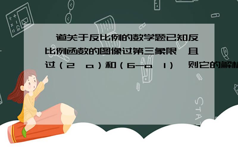 一道关于反比例的数学题已知反比例函数的图像过第三象限,且过（2,a）和（6-a,1）,则它的解析式是什么?