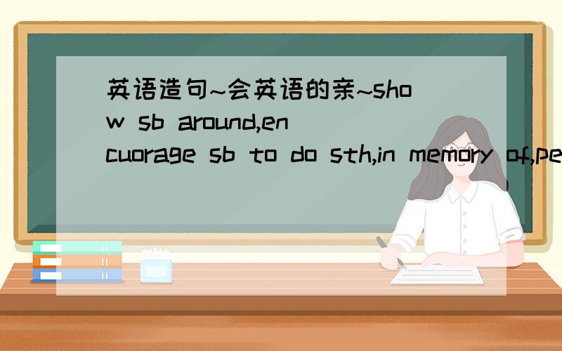 英语造句~会英语的亲~show sb around,encuorage sb to do sth,in memory of,perfer X to X ,make sb do sth ,be angry at