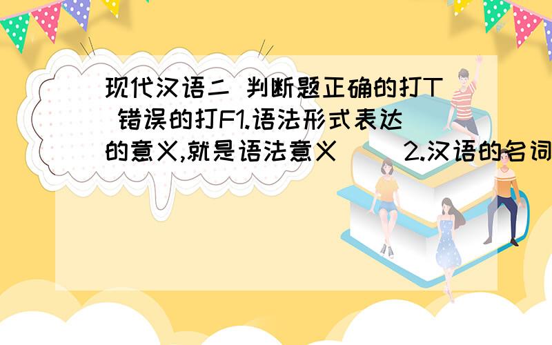 现代汉语二 判断题正确的打T 错误的打F1.语法形式表达的意义,就是语法意义( )2.汉语的名词没有性的语法范畴,但是代词