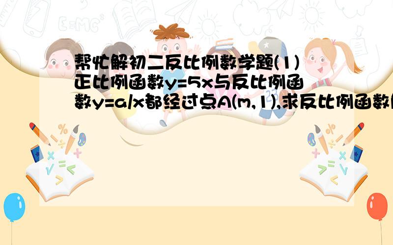 帮忙解初二反比例数学题(1)正比例函数y=5x与反比例函数y=a/x都经过点A(m,1),求反比例函数解析式.(2)y=k/x与y=-3x+1在第四象限有一个交点,且反比例函数图像任意一点到x轴和y轴距离所为成的矩形