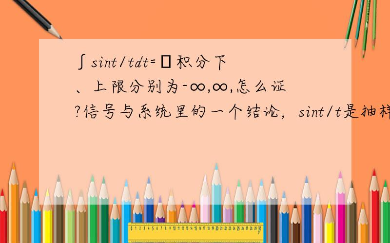 ∫sint/tdt=π积分下、上限分别为-∞,∞,怎么证?信号与系统里的一个结论，sint/t是抽样信号，求它在整个时间上的积分。我记得复变函数里有相关的证明，可一下子找不着书了，谢谢root_gao，w2