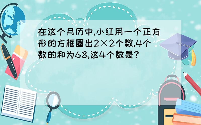 在这个月历中,小红用一个正方形的方框圈出2×2个数,4个数的和为68,这4个数是?