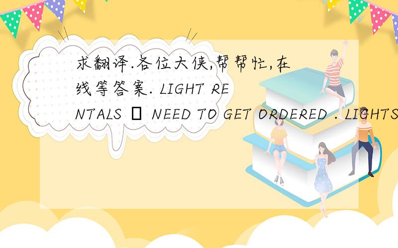 求翻译.各位大侠,帮帮忙,在线等答案. LIGHT RENTALS – NEED TO GET ORDERED . LIGHTS (OPTIONS) - Can find an Equivalent Set … Keno Flow, etc … ARRI Softbank D4 Kit 571963W Contains: 2 - 150W fresnels 1 - 650W fresnel 2 - 150 barndoors