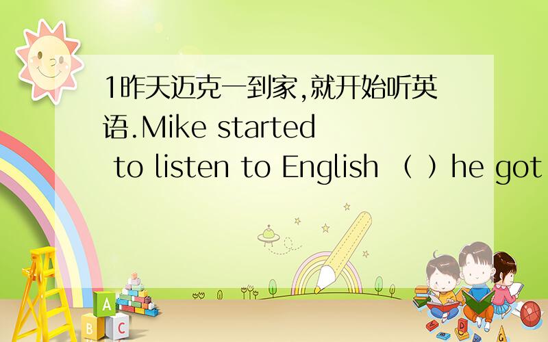 1昨天迈克一到家,就开始听英语.Mike started to listen to English （ ）he got home yesterday他的歌唱得和他的音乐老师一样好He sings （ ）his music teacher.昨天晚上直到电视剧结束了,我才上床睡觉( ）until t