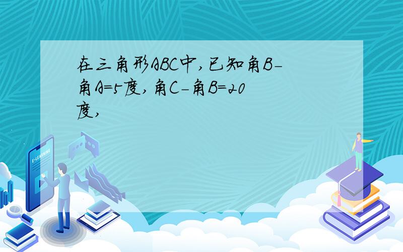 在三角形ABC中,已知角B-角A=5度,角C-角B=20度,