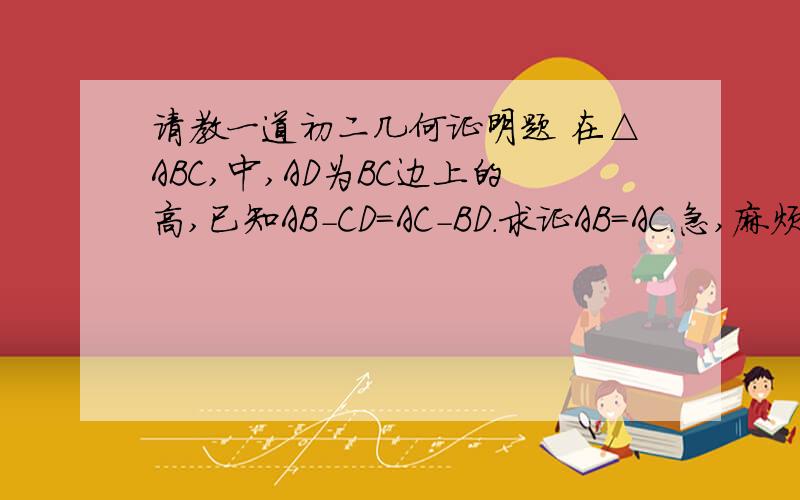 请教一道初二几何证明题 在△ABC,中,AD为BC边上的高,已知AB-CD=AC-BD.求证AB=AC.急,麻烦各位帮下忙!