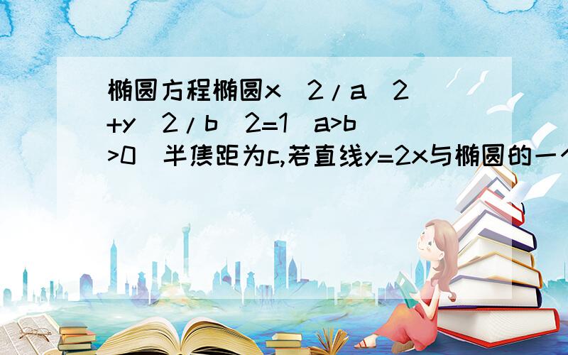 椭圆方程椭圆x^2/a^2 +y^2/b^2=1(a>b>0)半焦距为c,若直线y=2x与椭圆的一个焦点的横坐标恰为c,则椭圆的离心率为?