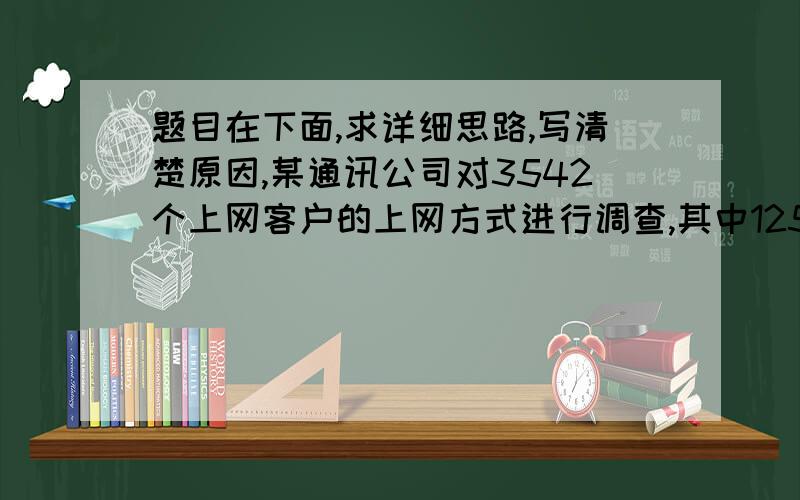 题目在下面,求详细思路,写清楚原因,某通讯公司对3542个上网客户的上网方式进行调查,其中1258个客户使用手机上网,1852个客户使用有线网络上网,932个客户使用无线网络上网.如果使用不只一种