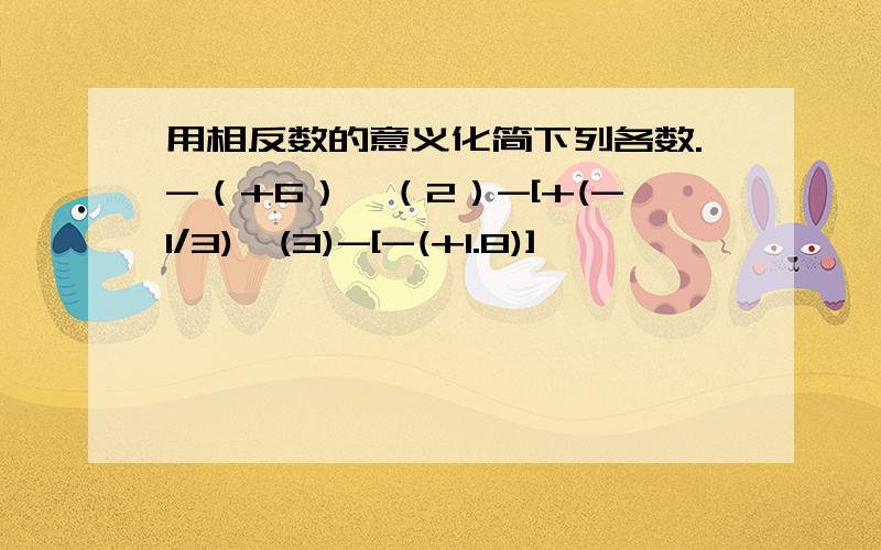 用相反数的意义化简下列各数.-（+6）、（2）-[+(-1/3)、(3)-[-(+1.8)]