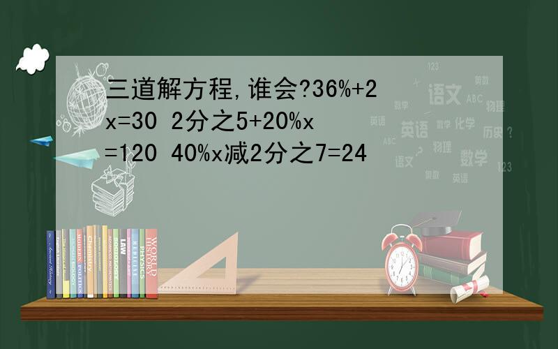 三道解方程,谁会?36%+2x=30 2分之5+20%x=120 40%x减2分之7=24