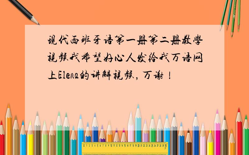 现代西班牙语第一册第二册教学视频我希望好心人发给我万语网上Elena的讲解视频，万谢！