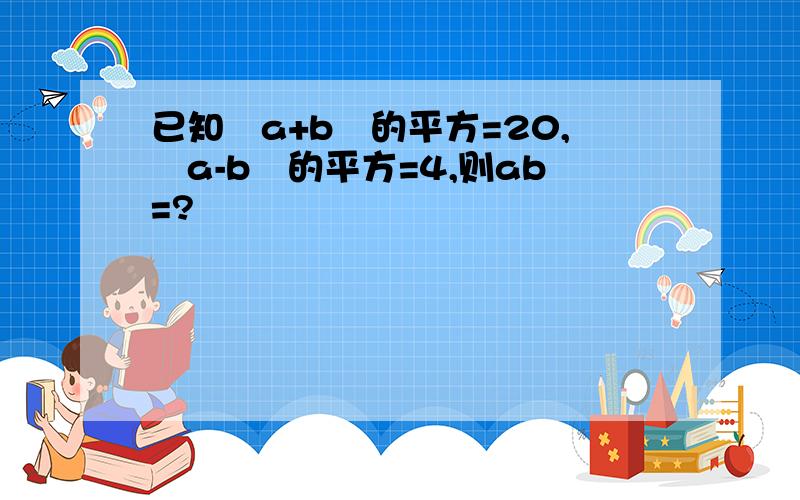 已知﹙a+b﹚的平方=20,﹙a-b﹚的平方=4,则ab=?