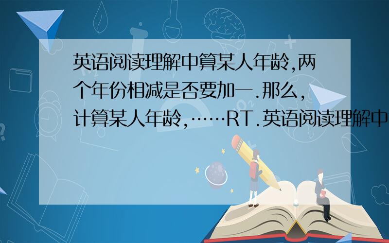 英语阅读理解中算某人年龄,两个年份相减是否要加一.那么,计算某人年龄,……RT.英语阅读理解中算某人年龄,两个年份相减是否要加一.那么,计算某人年龄,两个年份相减是否要加一.