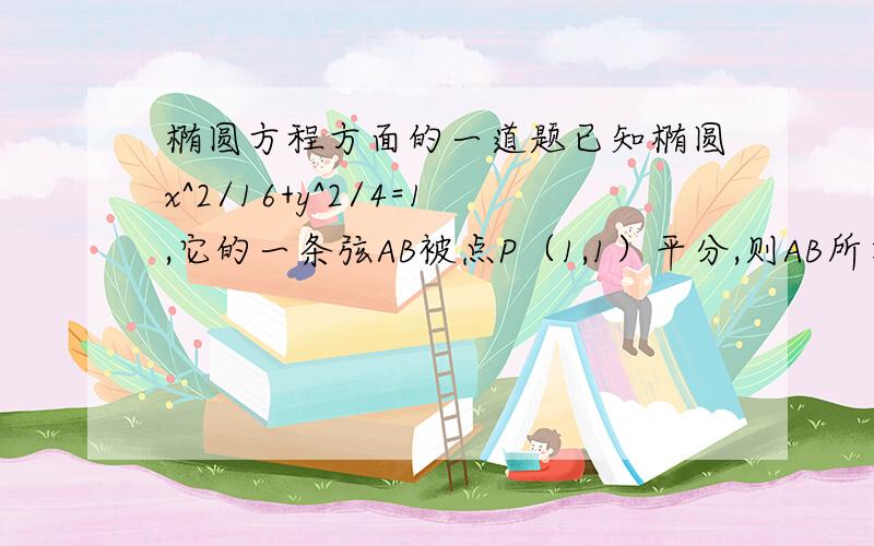 椭圆方程方面的一道题已知椭圆x^2/16+y^2/4=1,它的一条弦AB被点P（1,1）平分,则AB所在直线方程为?