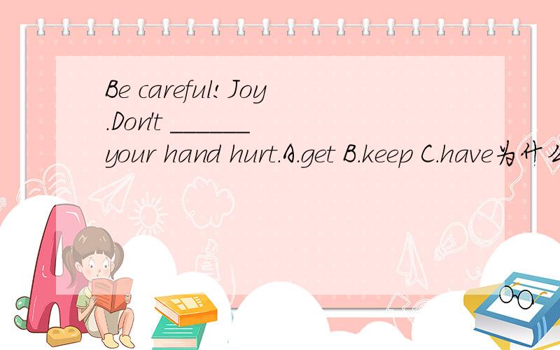 Be careful!Joy.Don't ______ your hand hurt.A.get B.keep C.have为什么？