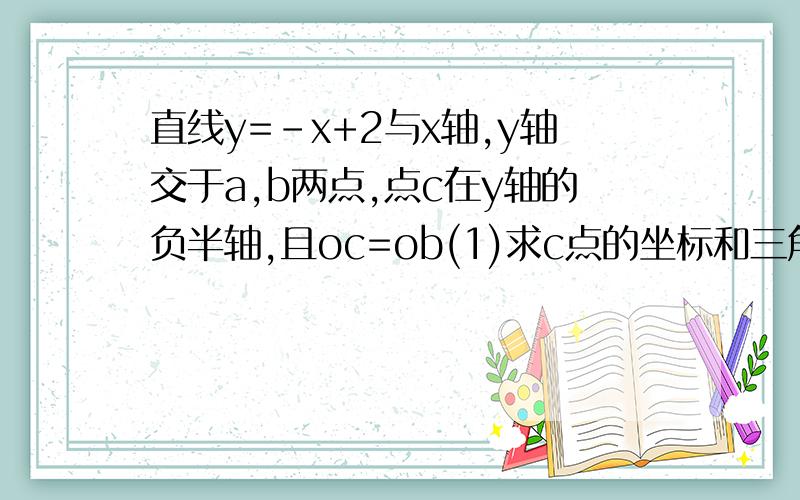 直线y=-x+2与x轴,y轴交于a,b两点,点c在y轴的负半轴,且oc=ob(1)求c点的坐标和三角形abc的面积;（2）画出直线ab,ac,并且直线ac对应的方程为y=kx+b,求出k,b;(3)在直线ac上是否存在一点p,使S三角形pbc=2S三