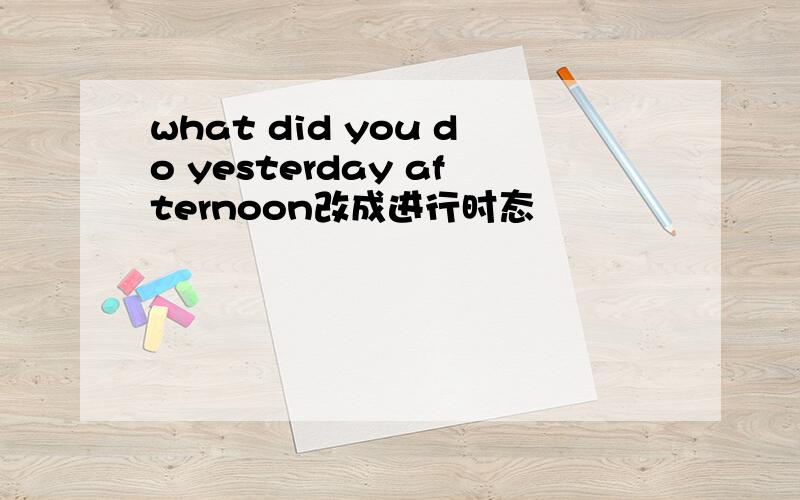 what did you do yesterday afternoon改成进行时态