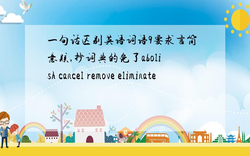 一句话区别英语词语9要求言简意赅,抄词典的免了abolish cancel remove eliminate