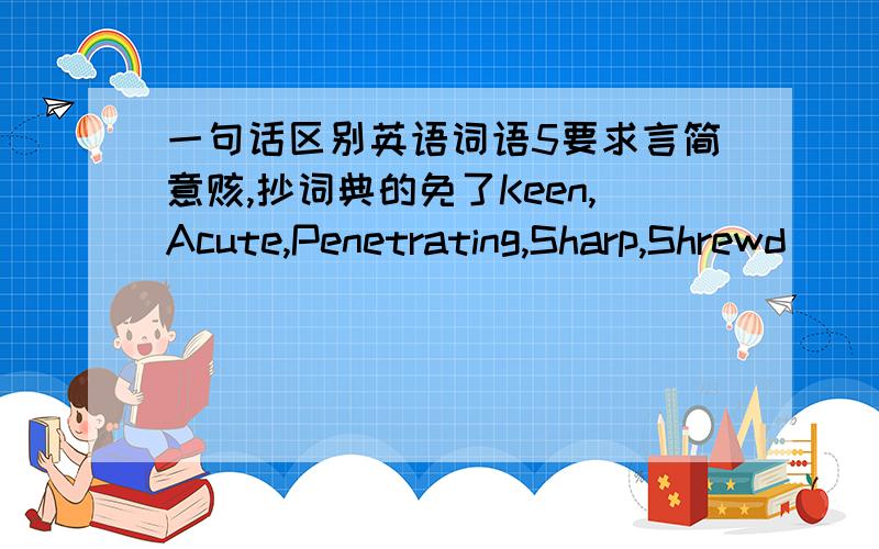 一句话区别英语词语5要求言简意赅,抄词典的免了Keen,Acute,Penetrating,Sharp,Shrewd