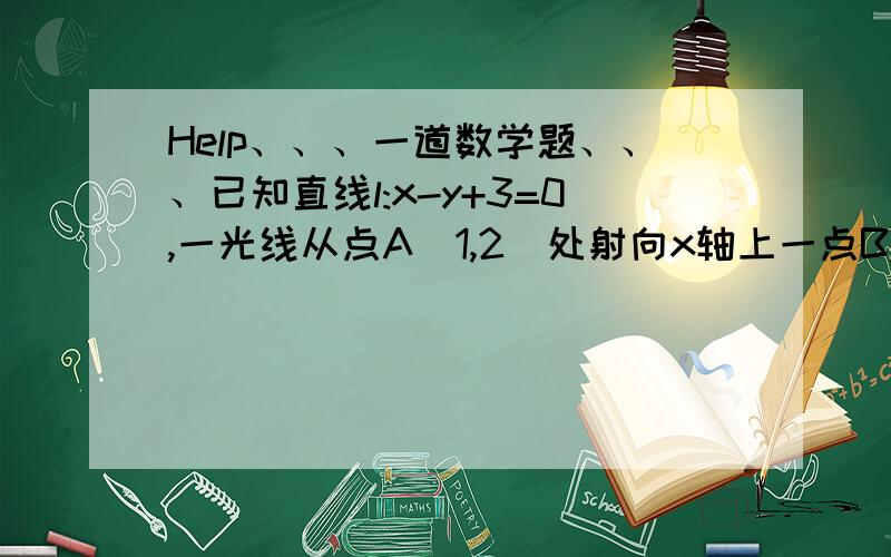 Help、、、一道数学题、、、已知直线l:x-y+3=0,一光线从点A(1,2)处射向x轴上一点B,又从点B反射到l上的一点C,最后从C点反射回A点,求直线BC的方程.