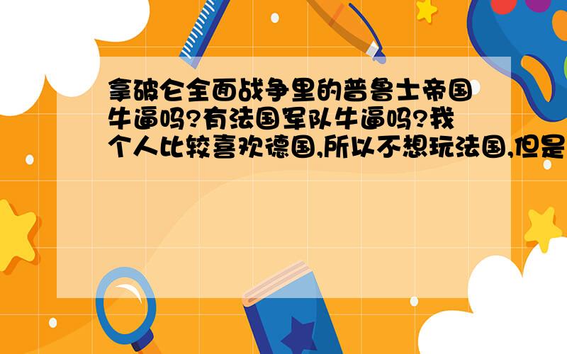 拿破仑全面战争里的普鲁士帝国牛逼吗?有法国军队牛逼吗?我个人比较喜欢德国,所以不想玩法国,但是“拿战”好像多偏向法国一边吧···